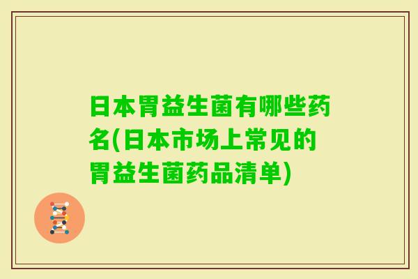 日本胃益生菌有哪些药名(日本市场上常见的胃益生菌药品清单) 日本胃益生菌有哪些药名(日本市场上常见的胃益生菌药品清单)