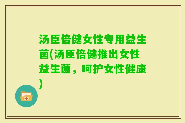 汤臣倍健女性专用益生菌(汤臣倍健推出女性益生菌,呵护女性健康) 汤臣倍健女性专用益生菌(汤臣倍健推出女性益生菌,呵护女性健康)