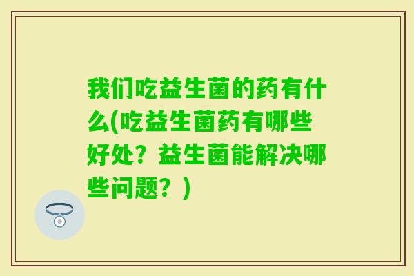 我们吃益生菌的药有什么(吃益生菌药有哪些好处?益生菌能解决哪些问题?) 我们吃益生菌的药有什么(吃益生菌药有哪些好处?益生菌能解决哪些问题?)