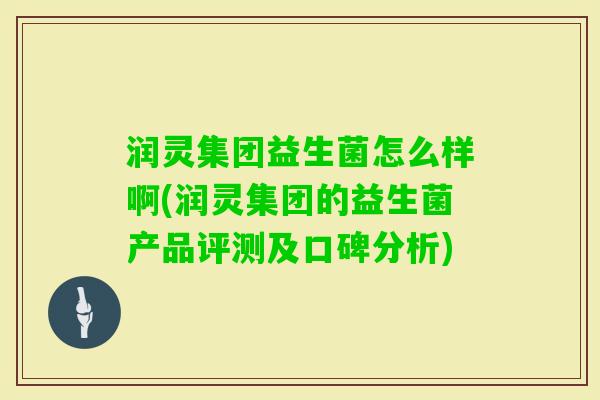 润灵集团益生菌怎么样啊(润灵集团的益生菌产品评测及口碑分析) 润灵集团益生菌怎么样啊(润灵集团的益生菌产品评测及口碑分析)
