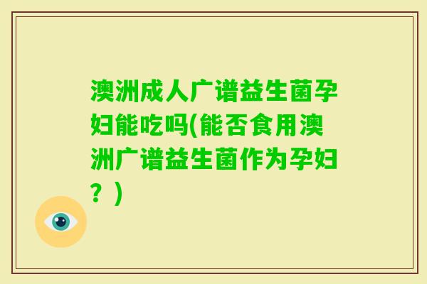 澳洲成人广谱益生菌孕妇能吃吗(能否食用澳洲广谱益生菌作为孕妇?) 澳洲成人广谱益生菌孕妇能吃吗(能否食用澳洲广谱益生菌作为孕妇?)