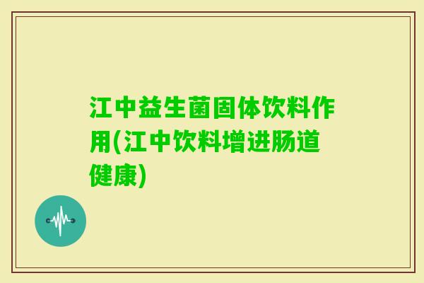 江中益生菌固体饮料作用(江中饮料增进肠道健康) 江中益生菌固体饮料作用(江中饮料增进肠道健康)