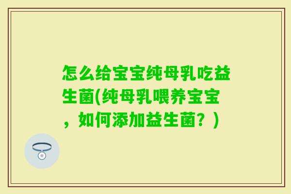 怎么给宝宝纯母乳吃益生菌(纯母乳喂养宝宝,如何添加益生菌?) 怎么给宝宝纯母乳吃益生菌(纯母乳喂养宝宝,如何添加益生菌?)