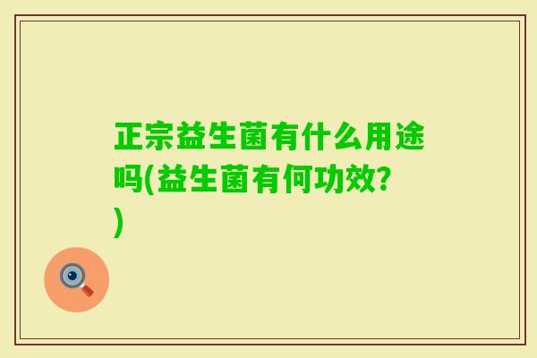 正宗益生菌有什么用途吗(益生菌有何功效?) 正宗益生菌有什么用途吗(益生菌有何功效?)