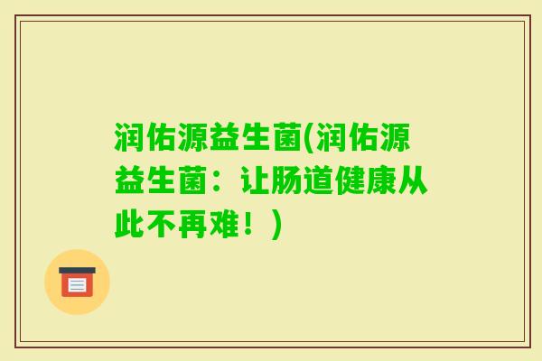 润佑源益生菌(润佑源益生菌:让肠道健康从此不再难!) 润佑源益生菌(润佑源益生菌:让肠道健康从此不再难!)