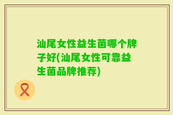 汕尾女性益生菌哪个牌子好(汕尾女性可靠益生菌品牌推荐) 汕尾女性益生菌哪个牌子好(汕尾女性可靠益生菌品牌推荐)