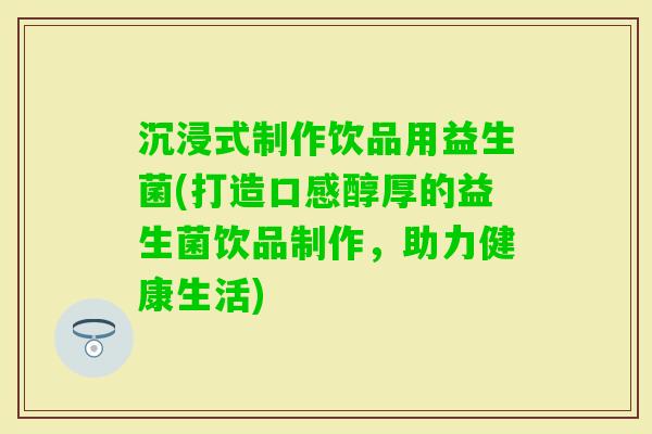 沉浸式制作饮品用益生菌(打造口感醇厚的益生菌饮品制作,助力健康生活) 沉浸式制作饮品用益生菌(打造口感醇厚的益生菌饮品制作,助力健康生活)