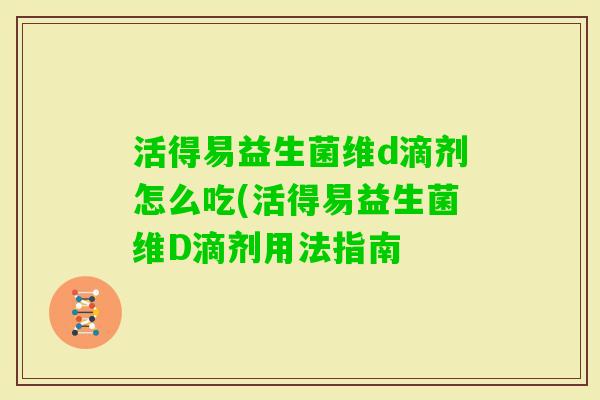 活得易益生菌维d滴剂怎么吃(活得易益生菌维D滴剂用法指南 活得易益生菌维d滴剂怎么吃(活得易益生菌维D滴剂用法指南