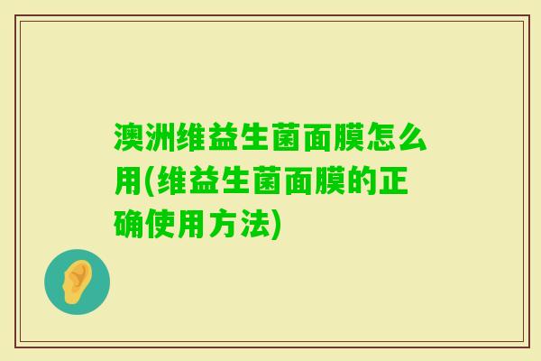澳洲维益生菌面膜怎么用(维益生菌面膜的正确使用方法) 澳洲维益生菌面膜怎么用(维益生菌面膜的正确使用方法)