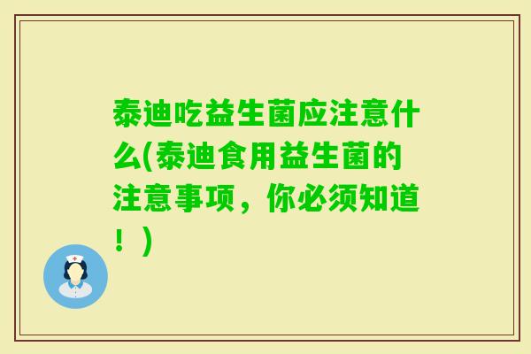 泰迪吃益生菌应注意什么(泰迪食用益生菌的注意事项,你必须知道!) 泰迪吃益生菌应注意什么(泰迪食用益生菌的注意事项,你必须知道!)