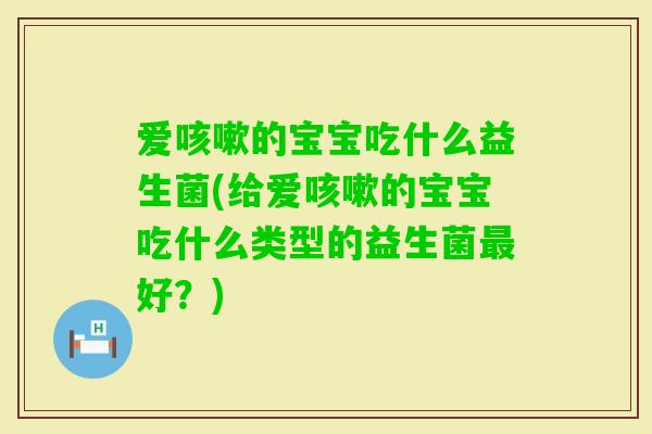 爱的宝宝吃什么益生菌(给爱的宝宝吃什么类型的益生菌好?) 爱的宝宝吃什么益生菌(给爱的宝宝吃什么类型的益生菌好?)