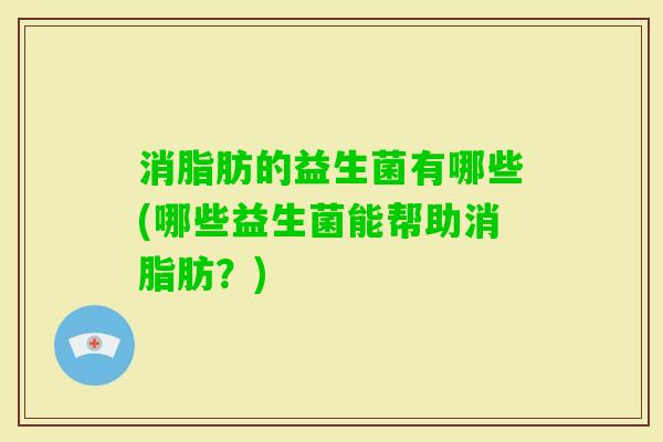 消脂肪的益生菌有哪些(哪些益生菌能帮助消脂肪?) 消脂肪的益生菌有哪些(哪些益生菌能帮助消脂肪?)