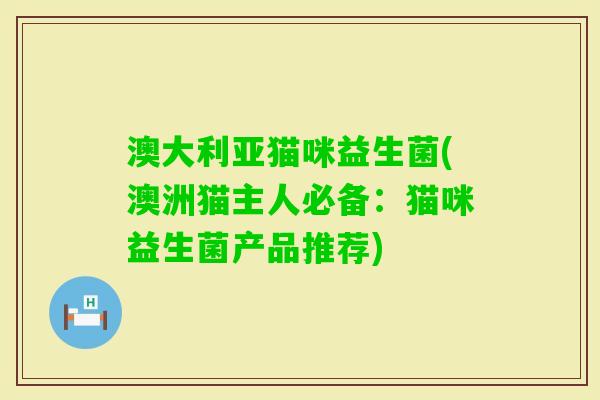 澳大利亚猫咪益生菌(澳洲猫主人必备:猫咪益生菌产品推荐) 澳大利亚猫咪益生菌(澳洲猫主人必备:猫咪益生菌产品推荐)