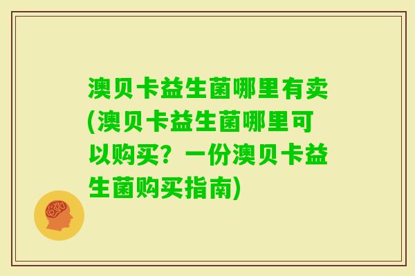 澳贝卡益生菌哪里有卖(澳贝卡益生菌哪里可以购买?一份澳贝卡益生菌购买指南) 澳贝卡益生菌哪里有卖(澳贝卡益生菌哪里可以购买?一份澳贝卡益生菌购买指南)