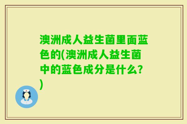 澳洲成人益生菌里面蓝色的(澳洲成人益生菌中的蓝色成分是什么?) 澳洲成人益生菌里面蓝色的(澳洲成人益生菌中的蓝色成分是什么?)