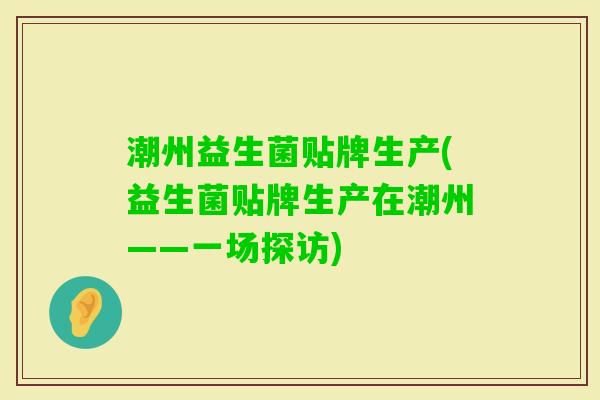 潮州益生菌贴牌生产(益生菌贴牌生产在潮州——一场探访) 潮州益生菌贴牌生产(益生菌贴牌生产在潮州——一场探访)