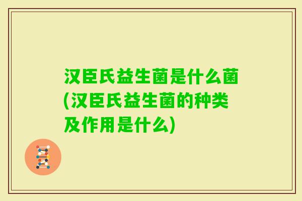 汉臣氏益生菌是什么菌(汉臣氏益生菌的种类及作用是什么) 汉臣氏益生菌是什么菌(汉臣氏益生菌的种类及作用是什么)