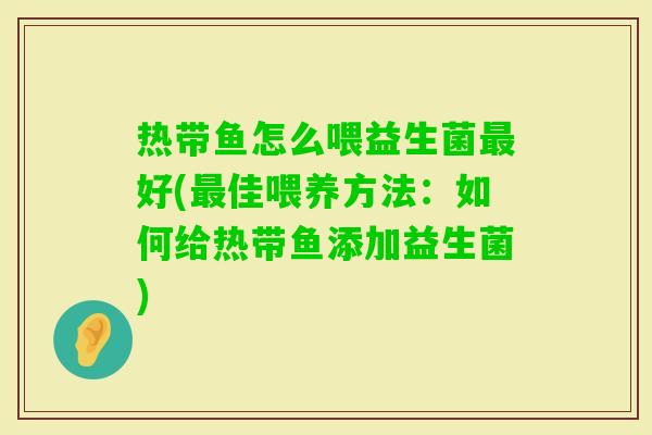 热带鱼怎么喂益生菌好(佳喂养方法:如何给热带鱼添加益生菌) 热带鱼怎么喂益生菌好(佳喂养方法:如何给热带鱼添加益生菌)