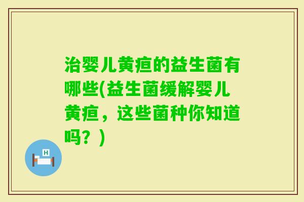婴儿黄疸的益生菌有哪些(益生菌缓解婴儿黄疸,这些菌种你知道吗?) 婴儿黄疸的益生菌有哪些(益生菌缓解婴儿黄疸,这些菌种你知道吗?)