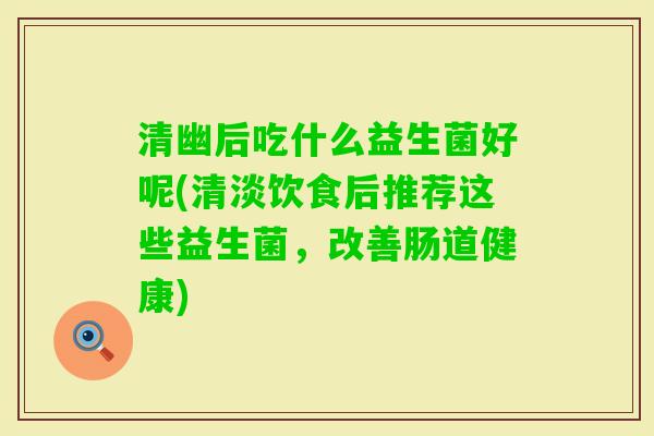 清幽后吃什么益生菌好呢(清淡饮食后推荐这些益生菌,改善肠道健康) 清幽后吃什么益生菌好呢(清淡饮食后推荐这些益生菌,改善肠道健康)