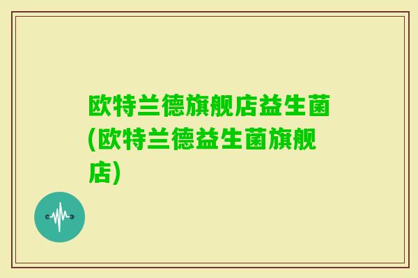 欧特兰德旗舰店益生菌(欧特兰德益生菌旗舰店) 欧特兰德旗舰店益生菌(欧特兰德益生菌旗舰店)