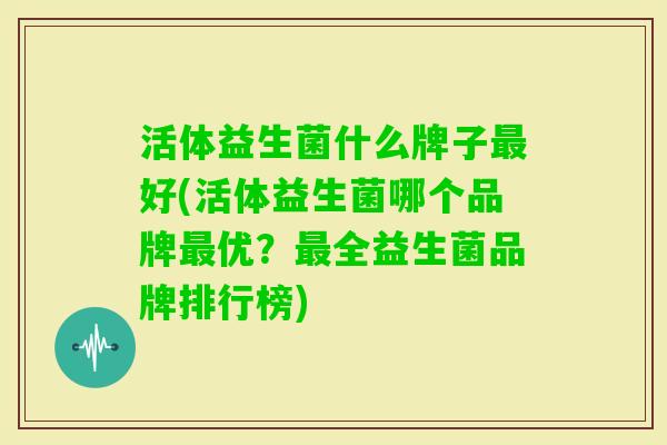 活体益生菌什么牌子好(活体益生菌哪个品牌优?全益生菌品牌排行榜) 活体益生菌什么牌子好(活体益生菌哪个品牌优?全益生菌品牌排行榜)