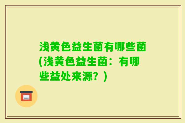 浅黄色益生菌有哪些菌(浅黄色益生菌:有哪些益处来源?) 浅黄色益生菌有哪些菌(浅黄色益生菌:有哪些益处来源?)