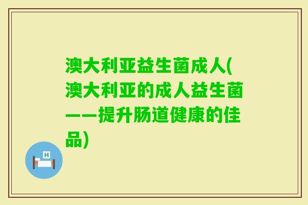 澳大利亚益生菌成人(澳大利亚的成人益生菌——提升肠道健康的佳品) 澳大利亚益生菌成人(澳大利亚的成人益生菌——提升肠道健康的佳品)