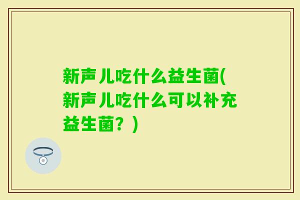 新声儿吃什么益生菌(新声儿吃什么可以补充益生菌?) 新声儿吃什么益生菌(新声儿吃什么可以补充益生菌?)