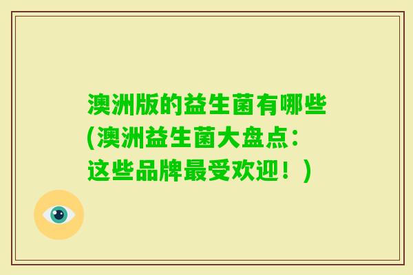 澳洲版的益生菌有哪些(澳洲益生菌大盘点:这些品牌受欢迎!) 澳洲版的益生菌有哪些(澳洲益生菌大盘点:这些品牌受欢迎!)