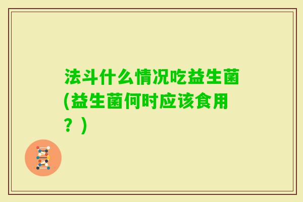 法斗什么情况吃益生菌(益生菌何时应该食用?) 法斗什么情况吃益生菌(益生菌何时应该食用?)