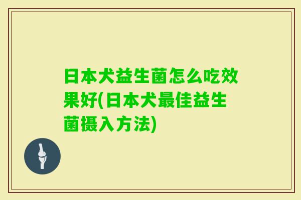 日本犬益生菌怎么吃效果好(日本犬佳益生菌摄入方法) 日本犬益生菌怎么吃效果好(日本犬佳益生菌摄入方法)