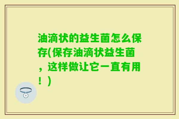 油滴状的益生菌怎么保存(保存油滴状益生菌,这样做让它一直有用!) 油滴状的益生菌怎么保存(保存油滴状益生菌,这样做让它一直有用!)