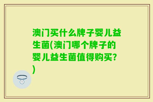 澳门买什么牌子婴儿益生菌(澳门哪个牌子的婴儿益生菌值得购买?) 澳门买什么牌子婴儿益生菌(澳门哪个牌子的婴儿益生菌值得购买?)