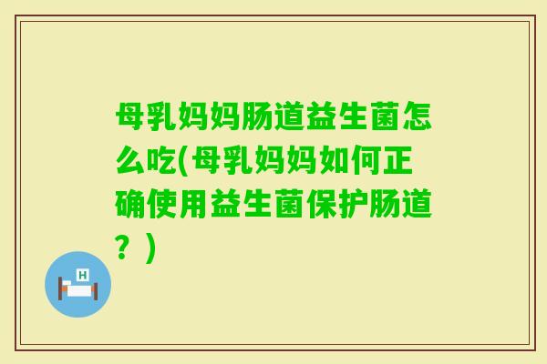 母乳妈妈肠道益生菌怎么吃(母乳妈妈如何正确使用益生菌保护肠道?) 母乳妈妈肠道益生菌怎么吃(母乳妈妈如何正确使用益生菌保护肠道?)