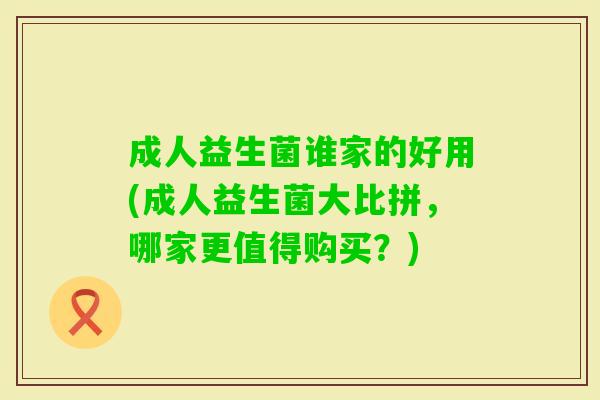 成人益生菌谁家的好用(成人益生菌大比拼，哪家更值得购买？)