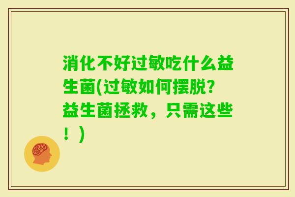 消化不好吃什么益生菌(如何摆脱?益生菌拯救,只需这些!) 消化不好吃什么益生菌(如何摆脱?益生菌拯救,只需这些!)