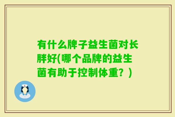 有什么牌子益生菌对长胖好(哪个品牌的益生菌有助于控制体重?) 有什么牌子益生菌对长胖好(哪个品牌的益生菌有助于控制体重?)