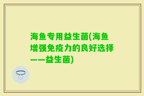 海鱼专用益生菌(海鱼增强力的良好选择——益生菌) 海鱼专用益生菌(海鱼增强力的良好选择——益生菌)