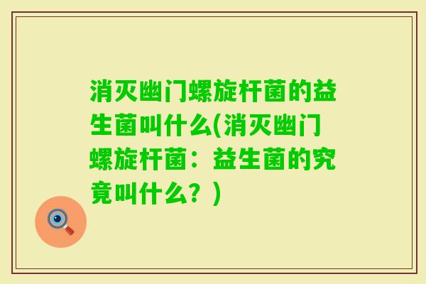 消灭幽门螺旋杆菌的益生菌叫什么(消灭幽门螺旋杆菌：益生菌的究竟叫什么？)