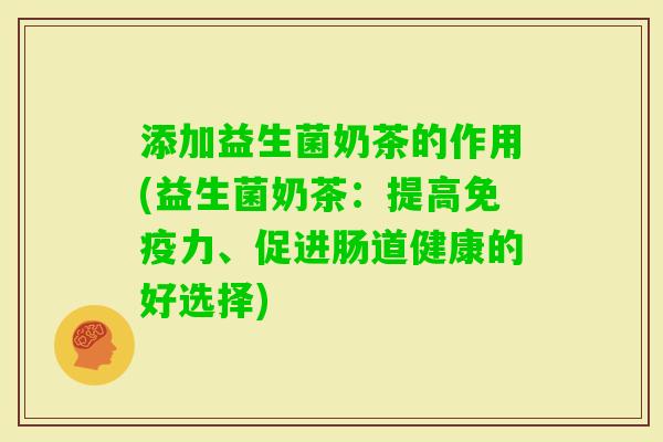 添加益生菌奶茶的作用(益生菌奶茶:提高力、促进肠道健康的好选择) 添加益生菌奶茶的作用(益生菌奶茶:提高力、促进肠道健康的好选择)