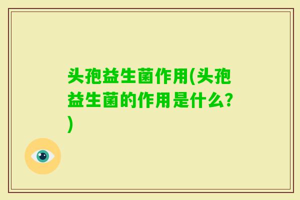 头孢益生菌作用(头孢益生菌的作用是什么？)