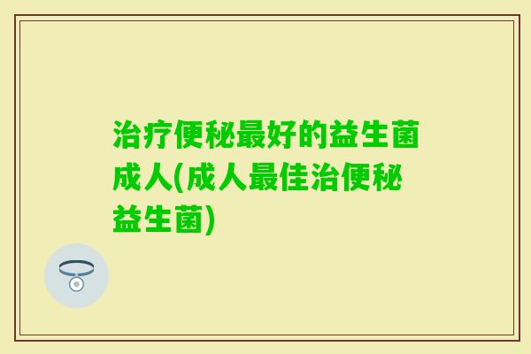 好的益生菌成人(成人佳益生菌)