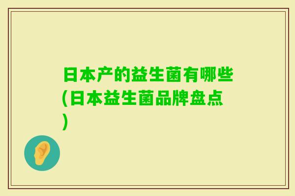 日本产的益生菌有哪些(日本益生菌品牌盘点) 日本产的益生菌有哪些(日本益生菌品牌盘点)