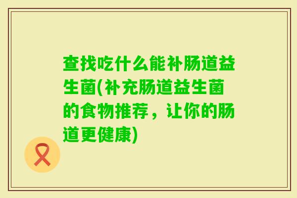 查找吃什么能补肠道益生菌(补充肠道益生菌的食物推荐,让你的肠道更健康) 查找吃什么能补肠道益生菌(补充肠道益生菌的食物推荐,让你的肠道更健康)