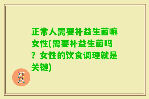 正常人需要补益生菌嘛女性(需要补益生菌吗?女性的饮食调理就是关键) 正常人需要补益生菌嘛女性(需要补益生菌吗?女性的饮食调理就是关键)