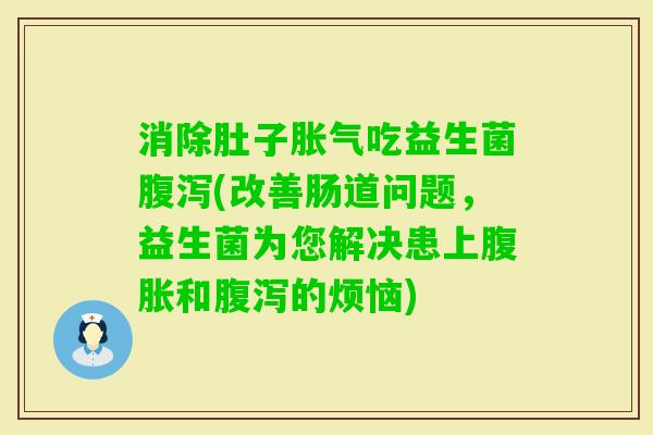 消除肚子吃益生菌(改善肠道问题,益生菌为您解决患上和的烦恼) 消除肚子吃益生菌(改善肠道问题,益生菌为您解决患上和的烦恼)