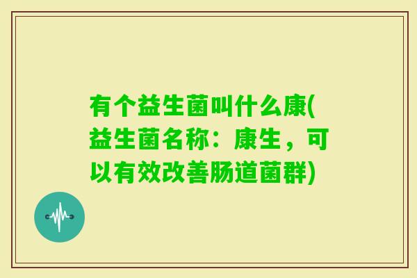 有个益生菌叫什么康(益生菌名称:康生,可以有效改善肠道菌群) 有个益生菌叫什么康(益生菌名称:康生,可以有效改善肠道菌群)