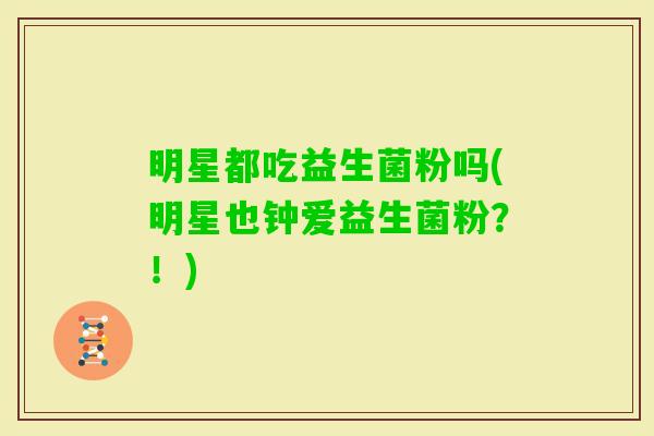 明星都吃益生菌粉吗(明星也钟爱益生菌粉?!) 明星都吃益生菌粉吗(明星也钟爱益生菌粉?!)