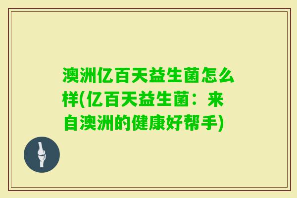 澳洲亿百天益生菌怎么样(亿百天益生菌:来自澳洲的健康好帮手) 澳洲亿百天益生菌怎么样(亿百天益生菌:来自澳洲的健康好帮手)